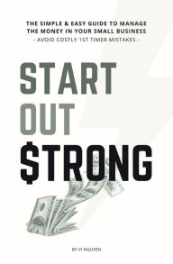 Title: Start Out Strong: The simple & easy guide to manage the money in your small business; Avoid Costly 1st Timer Mistakes, Author: Vi Nguyen