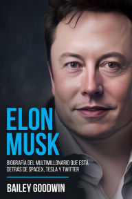 Title: Elon Musk: Biografía Del Multimillonario Que Está Detrás de SpaceX, Tesla y Twitter, Author: Bailey Goodwin