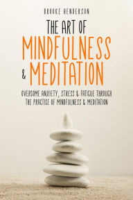 Title: The Art of Mindfulness & Meditation: Overcome Anxiety, Stress & Fatigue Through the Practice of Mindfulness & Meditation, Author: Brooke Henderson