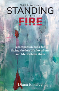 Title: Standing in the Fire: A companion book for facing the loss of a loved one and life without them, Author: Diana E Percy