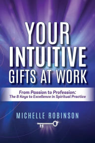 Title: Your Intuitive Gifts At Work: From Passion to Profession: The 8 Keys to Excellence in Spiritual Practice, Author: Michelle Robinson