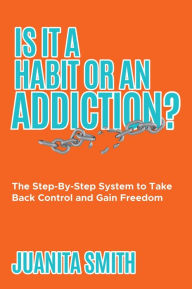 Title: Is It A Habit Or An Addiction?: The Step-By-Step System to Take Back Control and Gain Freedom, Author: Juanita Smith
