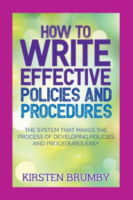 Title: How to Write Effective Policies and Procedures: The System that Makes the Process of Developing Policies and Procedures Easy, Author: Kirsten Brumby