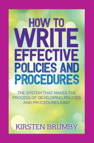 Title: How to Write Effective Policies and Procedures: The System that Makes the Process of Developing Policies and Procedures Easy, Author: Kirsten Brumby