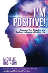 Title: I'm Positive!: Program Your Thoughts and Feelings to Create a Positive Life., Author: Michelle Robinson