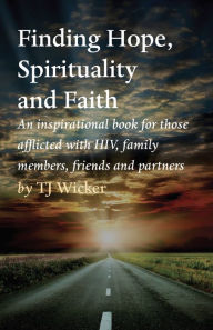 Title: Finding Hope, Spirituality and Faith: An inspirational book for those afflicted with HIV, family members, friends and partners, Author: TJ Wicker