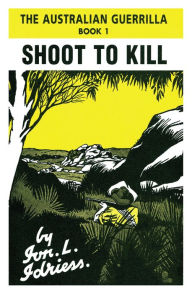 Title: Shoot to Kill: The Australian Guerrilla Book 1, Author: Ion Idriess