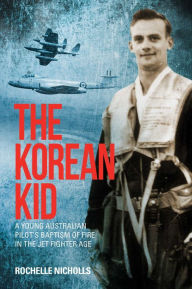 Title: The Korean Kid: A Young Australian Pilot's Baptism of Fire in the Jet Fighter Age, Author: Rochelle Nicholls