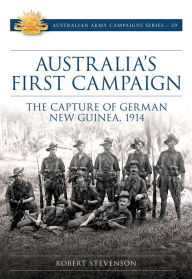 Title: Australia's First Campaign: The Capture of German New Guinea, 1914, Author: Robert Stevenson