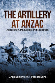 Title: Artillery at Anzac: Adaptation, Innovation and Education, Author: Chris Roberts