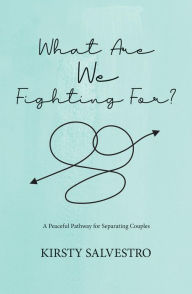 Title: What Are We Fighting For?: A peaceful pathway for separating couples, Author: Kirsty Salvestro