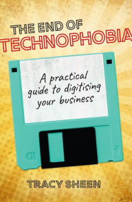 Title: The End of Technophobia: A practical guide to digitising your business, Author: Tracy Sheen