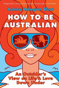 Title: How to be Australian: An Outsider's View on Life & Love Down Under, Author: Ashley Kalagian Blunt