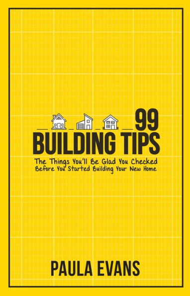 99 Building Tips: The Things You'll Be Glad You Checked Before You Started Building Your New Home