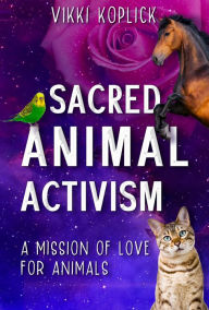 Title: Sacred Animal Activism: A mission of love for animals, Author: Vikki Koplick