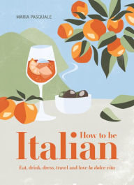 Ebooks full free download How to Be Italian: Eat, Drink, Dress, Travel and Love La Dolce Vita