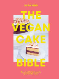 Title: The Vegan Cake Bible: Bake, Build and Decorate Spectacular Vegan Cakes, Author: Sara Kidd