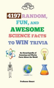 Title: 4197 Random, Fun, and Awesome Science Facts to Win Trivia: An Encyclopedia of Amazing and Wacky Facts About the World, Author: Smart