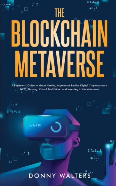 the Blockchain Metaverse: A Beginner's Guide to Virtual Reality, Augmented Digital Cryptocurrency, NFTs, Gaming, Real Estate, and Investing Metaverse