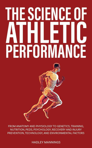The Science of Athletic Performance: From Anatomy and Physiology to Genetics, Training, Nutrition, PEDs, Psychology, Recovery Injury Prevention, Technology, Environmental Factors