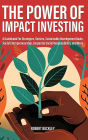 The Power of Impact Investing: A Guidebook For Strategies, Sectors, Sustainable Development Goals, Social Entrepreneurship, Corporate Social Responsibility, and More