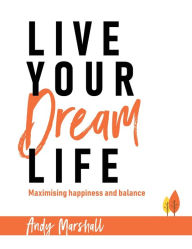 Title: Live Your Dream Life: Maximising Happiness and Balance, Author: Andy Marshall