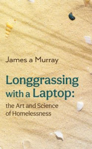 Title: Longgrassing with a Laptop: the Art and Science of Homelessness, Author: James a Murray
