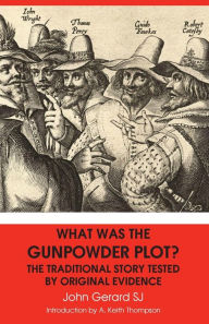 Title: WHAT WAS THE GUNPOWDER PLOT? THE TRADITIONAL STORY TESTED BY ORIGINAL EVIDENCE, Author: John Gerard