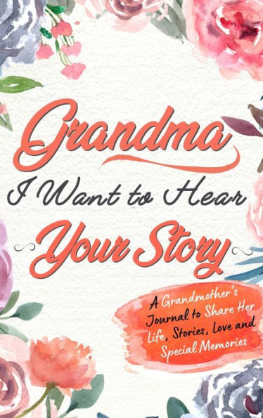 Grandma, I Want To Hear Your Story: A Grandmothers Journal To Share Her Life, Stories, Love and Special Memories
