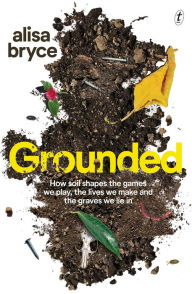 Title: Grounded: How soil shapes the games we play, the lives we make and the graves we lie in, Author: Alisa Bryce