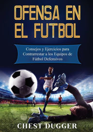 Title: Ofensa en el Fútbol: Consejos y Ejercicios para Contrarrestar a los Equipos de Fútbol Defensivos, Author: Chest Dugger