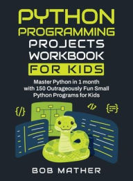 Title: Python Programming Projects Workbook for Kids: Master Python in 1 month with 150 Outrageously Fun Small Python Programs for Kids (Coding for Absolute Beginners), Author: Mather