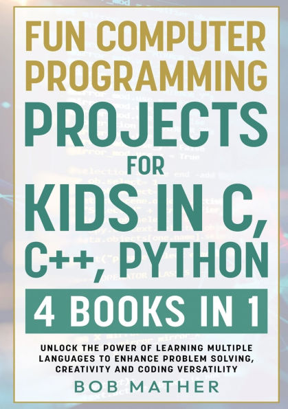 Fun Computer Programming Projects for Kids C, C++, Python: 4 Books 1: Unlock the Power of Learning Multiple Languages to Enhance Problem Solving, ... Versatility (Coding Absolute Beginners)