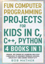 Fun Computer Programming Projects for Kids in C, C++, Python: 4 Books in 1: Unlock the Power of Learning Multiple Languages to Enhance Problem Solving, ... Versatility (Coding for Absolute Beginners)
