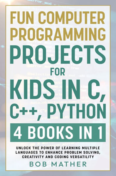 Fun Computer Programming Projects for Kids in C, C++, Python: 4 Books in 1: Unlock the Power of Learning Multiple Languages to Enhance Problem Solving, ... Versatility (Coding for Absolute Beginners)