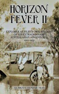 Title: Horizon Fever II: Explorer A E Filby's own account of his extraordinary Australasian Adventures, 1921-1931, Author: A E Filby