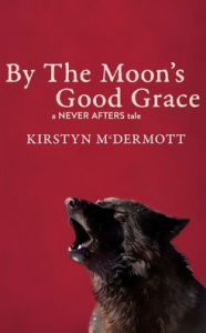 Title: By The Moon's Good Grace: A Never Afters Tale, Author: Kirstyn McDermott