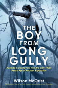 Title: The Boy From Long Gully: Australia's unsung hero from the early 1900s Heroic Age of Antarctic Exploration, Author: Wilson McOrist