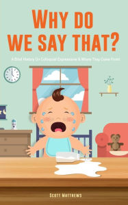 Title: Why Do We Say That? 101 Idioms, Phrases, Sayings & Facts! A Brief History On Colloquial Expressions & Where They Come From!, Author: Scott Matthews