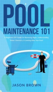 Title: Pool Maintenance 101 - A Beginners DIY Guide On Removing Algae, Understanding Water Chemistry, & Looking After Your Pool!, Author: Jason Brown