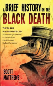 Title: A Brief History On The Black Death - The Black Plague Unveiled: A Compelling Collection of Facts & Trivia From History's Darkest Pandemic, Author: Scott Matthews