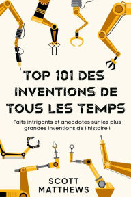Title: Top 101 des Inventions de Tous les Temps ! - Faits intrigants et anecdotes sur les plus grandes inventions de l'histoire !, Author: Scott Matthews