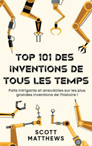 Title: Top 101 des Inventions de Tous les Temps ! - Faits intrigants et anecdotes sur les plus grandes inventions de l'histoire !, Author: Scott Matthews