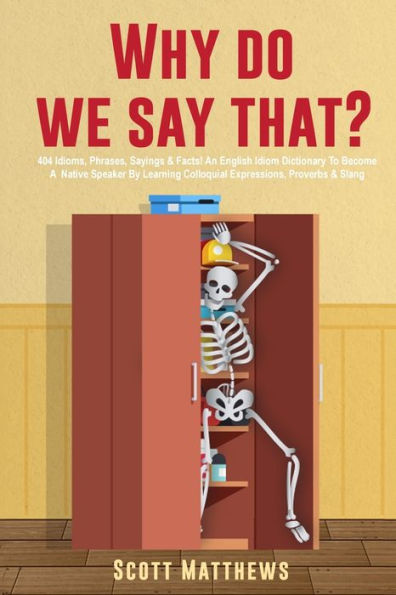 Why Do We Say That? - 404 Idioms, Phrases, Sayings & Facts! An English Idiom Dictionary To Become A Native Speaker By Learning Colloquial Expressions, Proverbs Slang