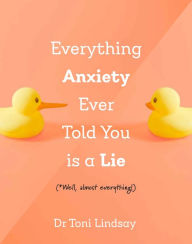 Title: Everything Anxiety Ever Told You Is a Lie: *Well, almost everything!, Author: Toni Lindsay