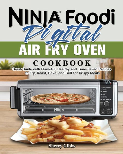 Ninja Foodi Digital Air Fry Oven Cookbook: Great Guide with Flavorful, Healthy and Time-Saved Recipes to Fry, Roast, Bake, Grill for Crispy Meals