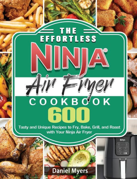 The Effortless Ninja Air Fryer Cookbook: 600 Tasty and Unique Recipes to Fry, Bake, Grill, and Roast with Your Ninja Air Fryer