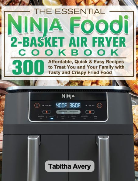 The Essential Ninja Foodi 2-Basket Air Fryer Cookbook: 300 Affordable, Quick & Easy Recipes to Treat You and Your Family with Tasty and Crispy Fried Food
