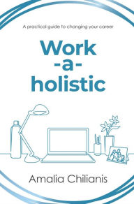 Title: Work-a-holistic: A practical guide to changing your career, Author: Amalia Chilianis