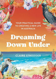 Title: Dreaming Down Under: Your practical guide to creating a new life in Australia, Author: Claire Strodder